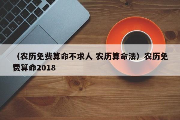 （农历免费算命不求人 农历算命法）农历免费算命2018