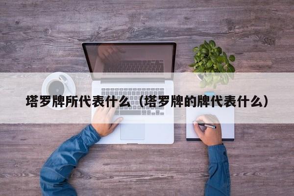 塔罗牌所代表什么（塔罗牌的牌代表什么）