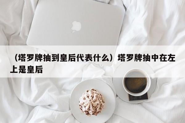 （塔罗牌抽到皇后代表什么）塔罗牌抽中在左上是皇后