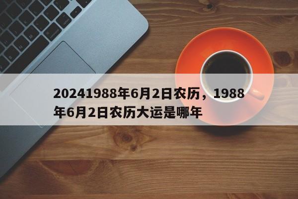 20241988年6月2日农历，1988年6月2日农历大运是哪年