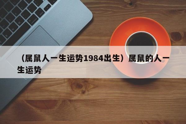 （属鼠人一生运势1984出生）属鼠的人一生运势