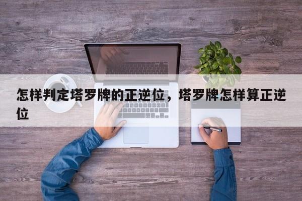 怎样判定塔罗牌的正逆位，塔罗牌怎样算正逆位