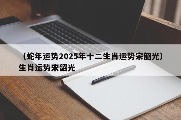 （蛇年运势2025年十二生肖运势宋韶光）生肖运势宋韶光