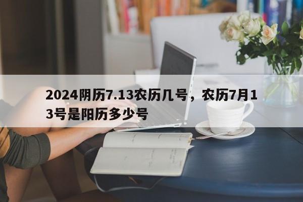 2024阴历7.13农历几号，农历7月13号是阳历多少号