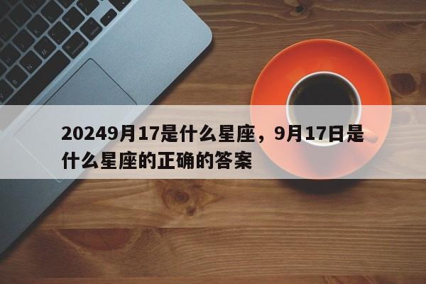 20249月17是什么星座，9月17日是什么星座的正确的答案