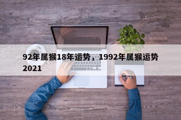 92年属猴18年运势，1992年属猴运势2021