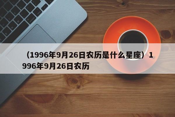 （1996年9月26日农历是什么星座）1996年9月26日农历