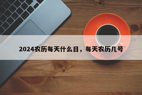 2024农历每天什么日，每天农历几号