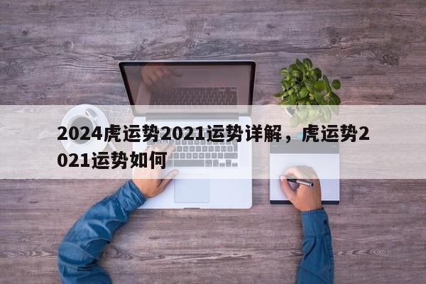 2024虎运势2021运势详解，虎运势2021运势如何