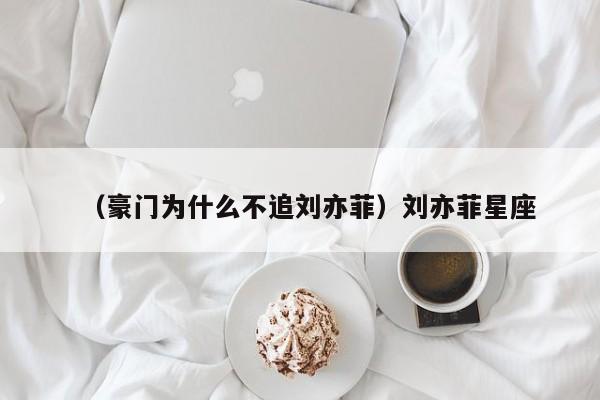 （豪门为什么不追刘亦菲）刘亦菲星座