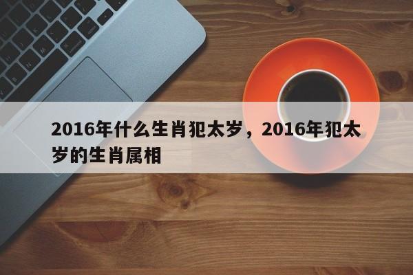 2016年什么生肖犯太岁，2016年犯太岁的生肖属相