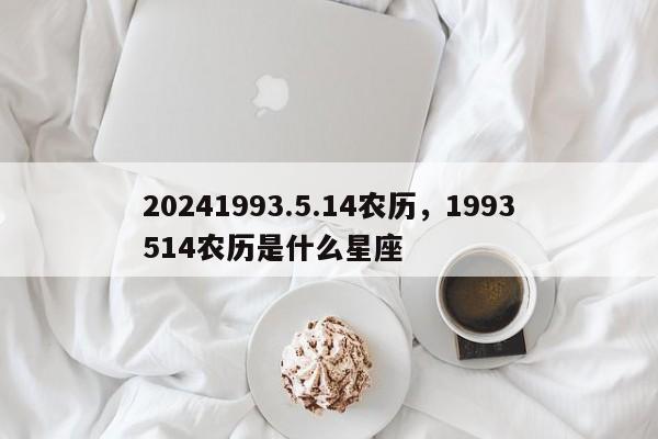 20241993.5.14农历，1993514农历是什么星座