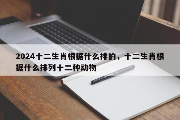 2024十二生肖根据什么排的，十二生肖根据什么排列十二种动物