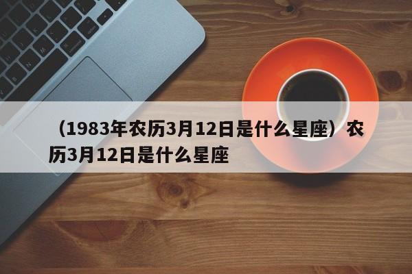 （1983年农历3月12日是什么星座）农历3月12日是什么星座