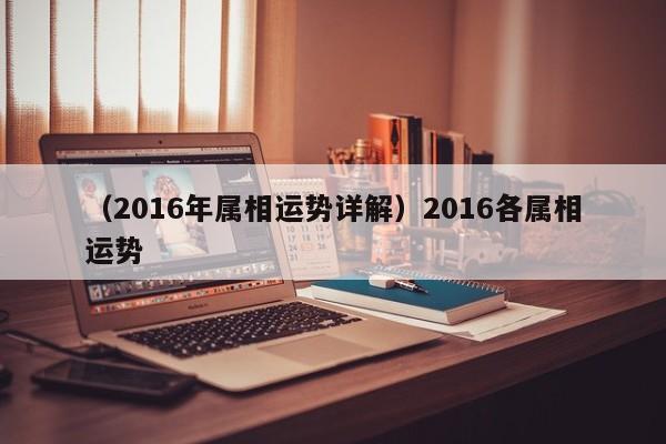 （2016年属相运势详解）2016各属相运势