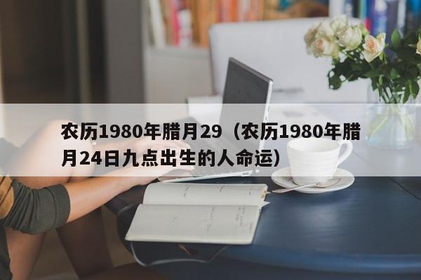 农历1980年腊月29（农历1980年腊月24日九点出生的人命运）