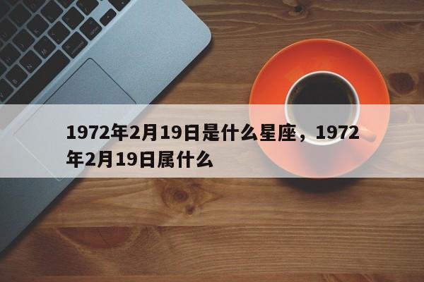 1972年2月19日是什么星座，1972年2月19日属什么