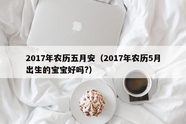 2017年农历五月安（2017年农历5月出生的宝宝好吗?）