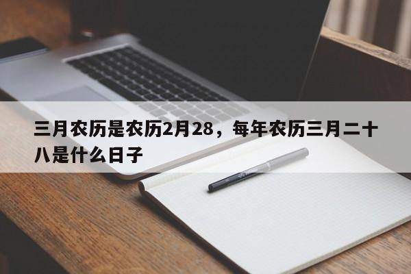 三月农历是农历2月28，每年农历三月二十八是什么日子