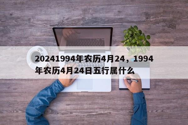 20241994年农历4月24，1994年农历4月24日五行属什么