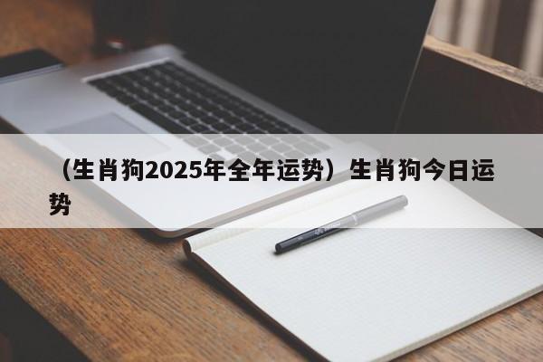 （生肖狗2025年全年运势）生肖狗今日运势