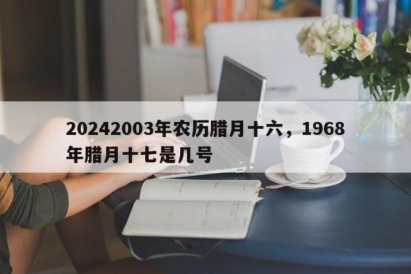 20242003年农历腊月十六，1968年腊月十七是几号