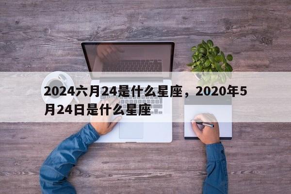 2024六月24是什么星座，2020年5月24日是什么星座