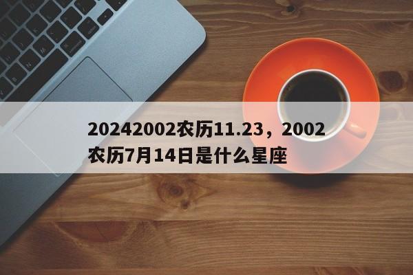 20242002农历11.23，2002农历7月14日是什么星座