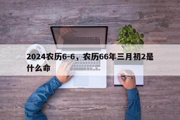 2024农历6-6，农历66年三月初2是什么命