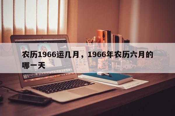 农历1966运几月，1966年农历六月的哪一天