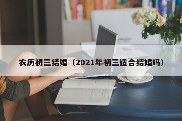 农历初三结婚（2021年初三适合结婚吗）