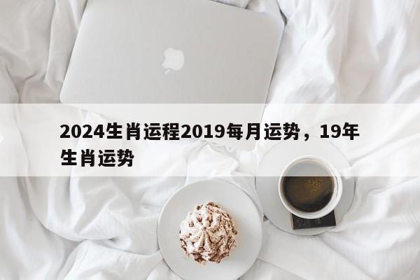 2024生肖运程2019每月运势，19年生肖运势