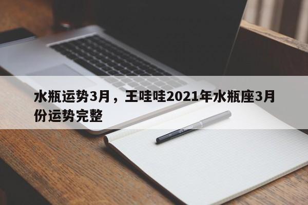 水瓶运势3月，王哇哇2021年水瓶座3月份运势完整