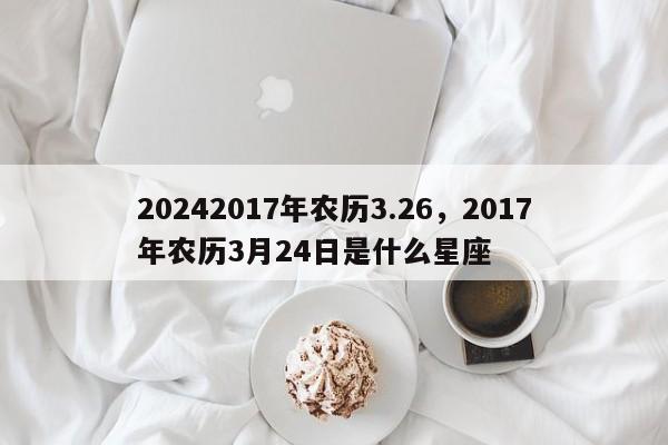 20242017年农历3.26，2017年农历3月24日是什么星座