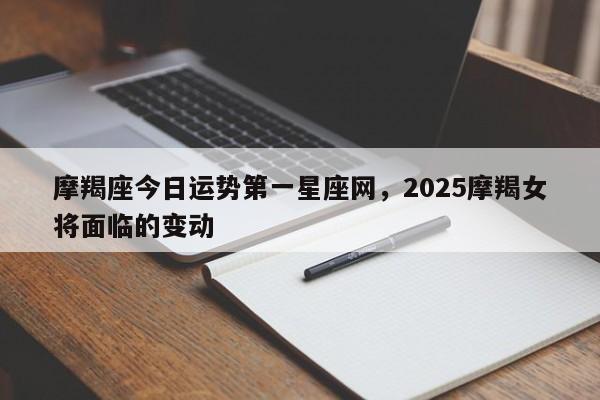 摩羯座今日运势第一星座网，2025摩羯女将面临的变动