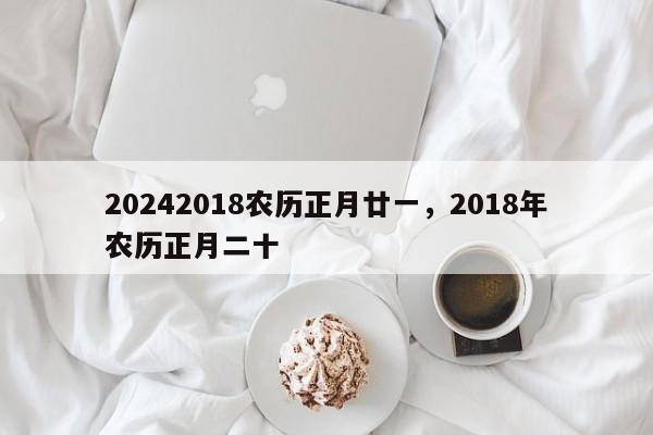 20242018农历正月廿一，2018年农历正月二十