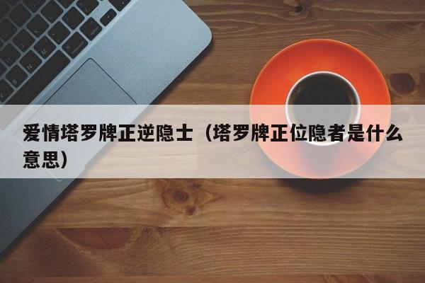 爱情塔罗牌正逆隐士（塔罗牌正位隐者是什么意思）