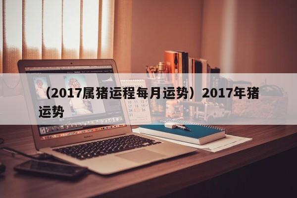 （2017属猪运程每月运势）2017年猪运势