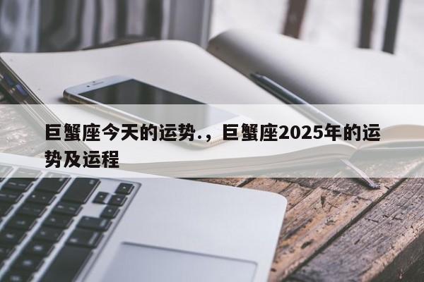 巨蟹座今天的运势.，巨蟹座2025年的运势及运程