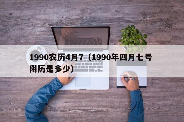 1990农历4月7（1990年四月七号 阴历是多少）