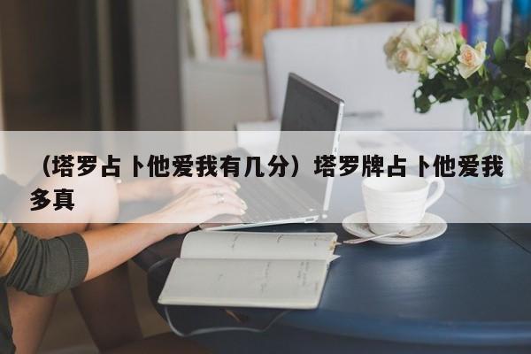 （塔罗占卜他爱我有几分）塔罗牌占卜他爱我多真