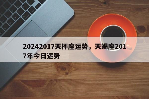 20242017天枰座运势，天蝎座2017年今日运势