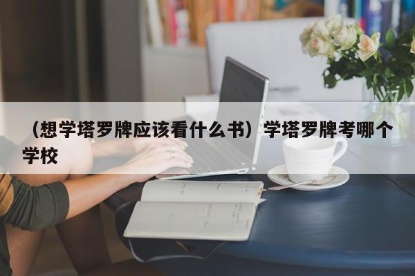 （想学塔罗牌应该看什么书）学塔罗牌考哪个学校