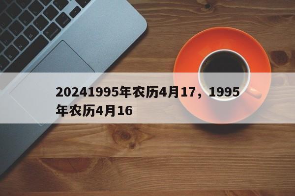 20241995年农历4月17，1995年农历4月16