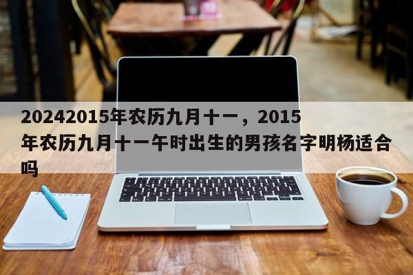 20242015年农历九月十一，2015年农历九月十一午时出生的男孩名字明杨适合吗