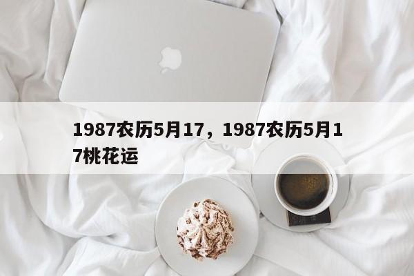 1987农历5月17，1987农历5月17桃花运