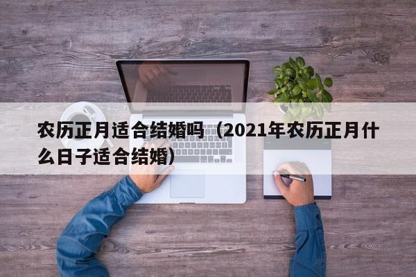 农历正月适合结婚吗（2021年农历正月什么日子适合结婚）