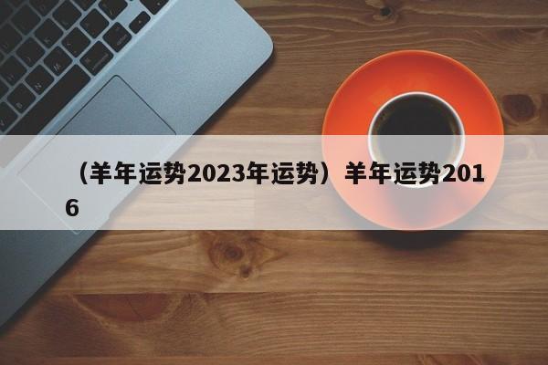 （羊年运势2023年运势）羊年运势2016