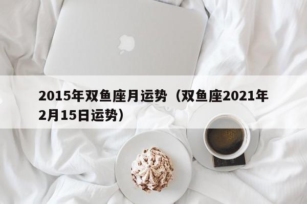 2015年双鱼座月运势（双鱼座2021年2月15日运势）