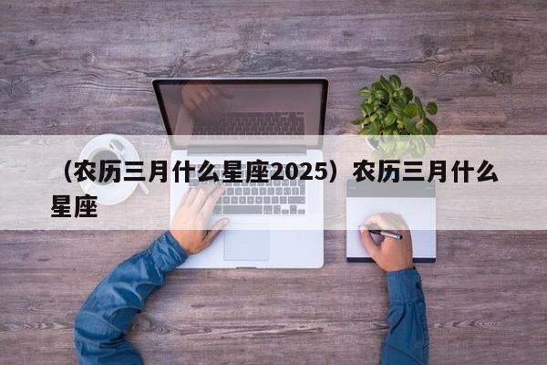 （农历三月什么星座2025）农历三月什么星座